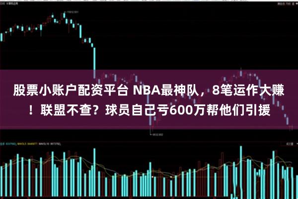 股票小账户配资平台 NBA最神队，8笔运作大赚！联盟不查？球员自己亏600万帮他们引援