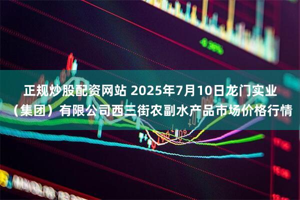 正规炒股配资网站 2025年7月10日龙门实业（集团）有限公司西三街农副水产品市场价格行情
