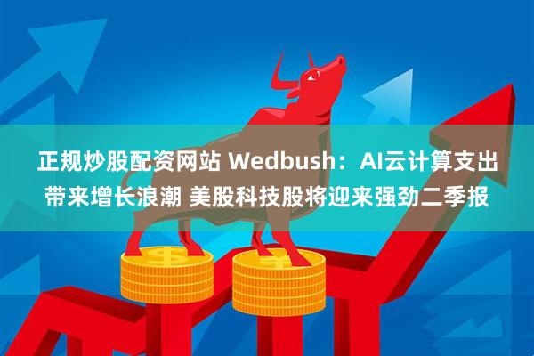 正规炒股配资网站 Wedbush：AI云计算支出带来增长浪潮 美股科技股将迎来强劲二季报