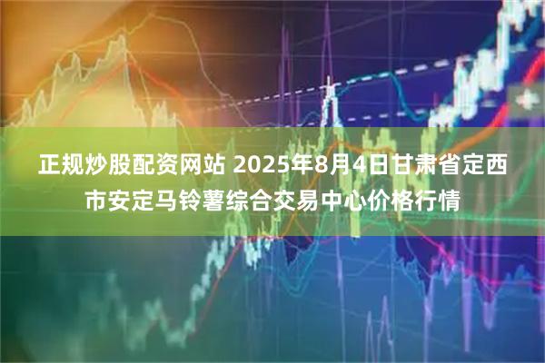 正规炒股配资网站 2025年8月4日甘肃省定西市安定马铃薯综合交易中心价格行情