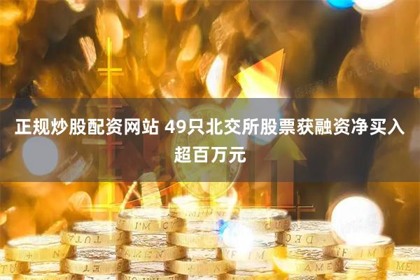 正规炒股配资网站 49只北交所股票获融资净买入超百万元