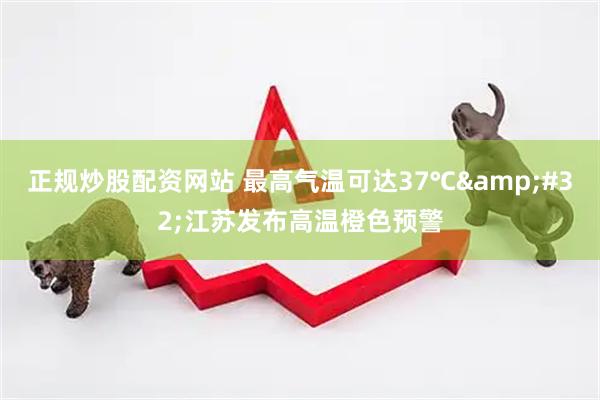 正规炒股配资网站 最高气温可达37℃&#32;江苏发布高温橙色预警
