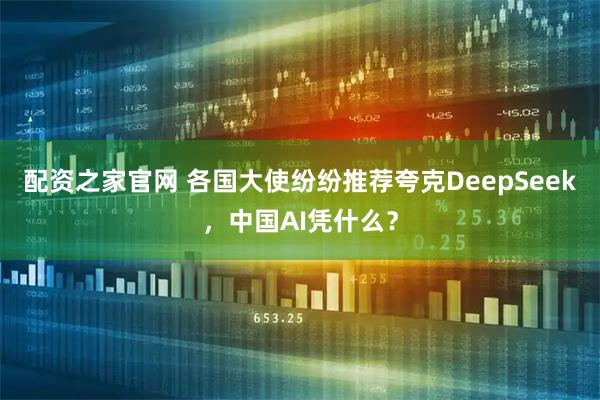 配资之家官网 各国大使纷纷推荐夸克DeepSeek，中国AI凭什么？