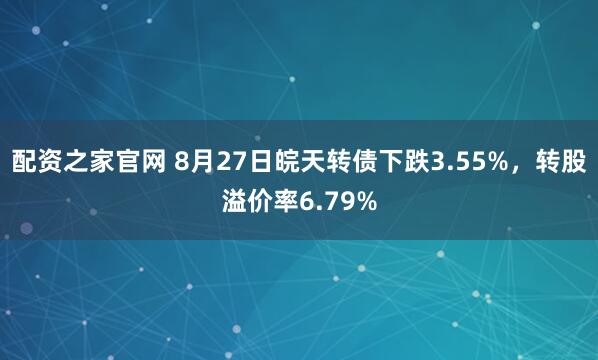配资之家官网 8月27日皖天转债下跌3.55%，转股溢价率6.79%