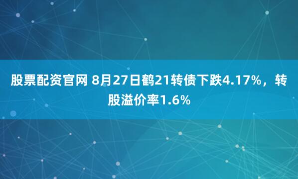 股票配资官网 8月27日鹤21转债下跌4.17%，转股溢价率1.6%