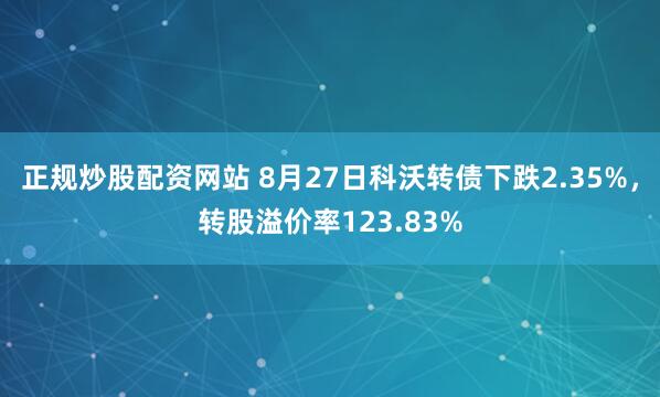 正规炒股配资网站 8月27日科沃转债下跌2.35%，转股溢价率123.83%