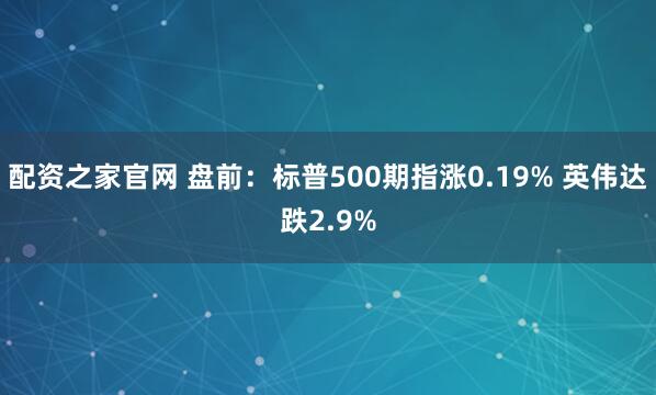 配资之家官网 盘前：标普500期指涨0.19% 英伟达跌2.9%