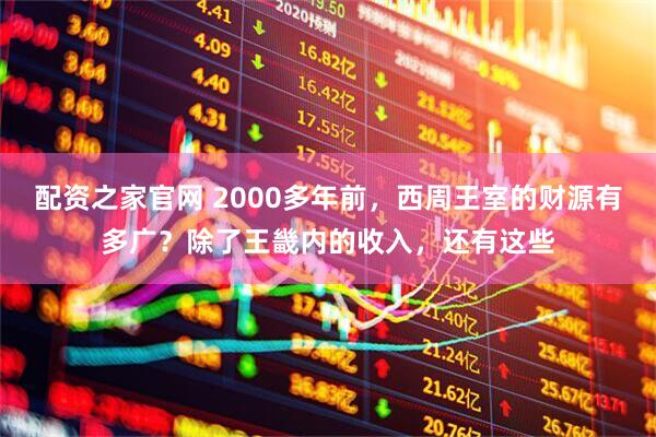 配资之家官网 2000多年前，西周王室的财源有多广？除了王畿内的收入，还有这些