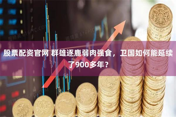 股票配资官网 群雄逐鹿弱肉强食，卫国如何能延续了900多年？