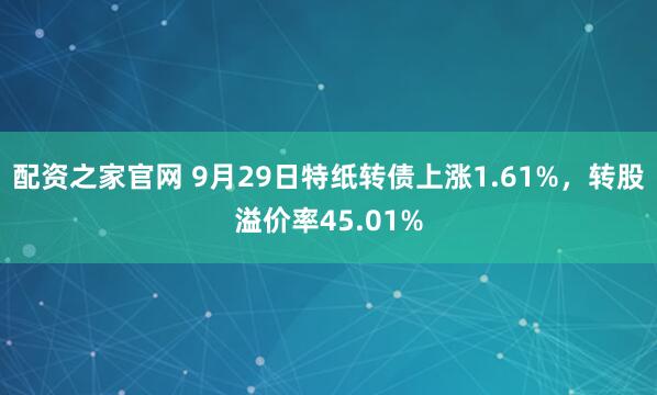 配资之家官网 9月29日特纸转债上涨1.61%，转股溢价率45.01%