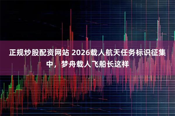 正规炒股配资网站 2026载人航天任务标识征集中，梦舟载人飞船长这样