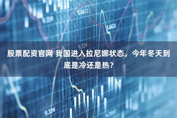 股票配资官网 我国进入拉尼娜状态，今年冬天到底是冷还是热？