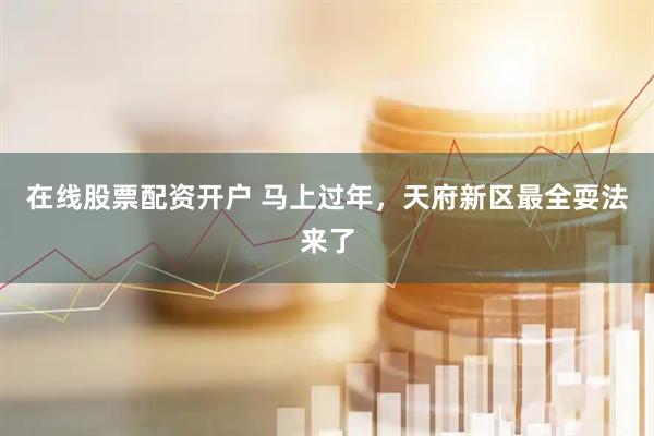 在线股票配资开户 马上过年，天府新区最全耍法来了