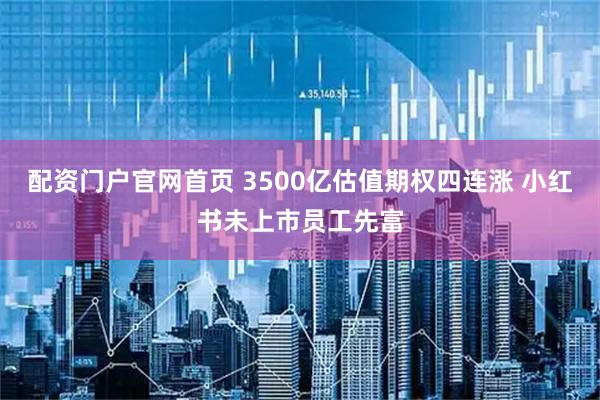 配资门户官网首页 3500亿估值期权四连涨 小红书未上市员工先富