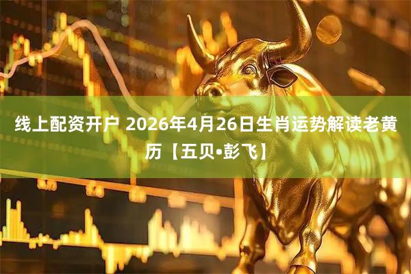 线上配资开户 2026年4月26日生肖运势解读老黄历【五贝•彭飞】