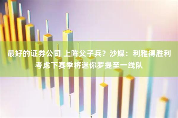 最好的证券公司 上阵父子兵？沙媒：利雅得胜利考虑下赛季将迷你罗提至一线队