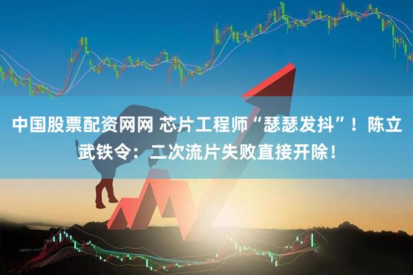 中国股票配资网网 芯片工程师“瑟瑟发抖”！陈立武铁令：二次流片失败直接开除！
