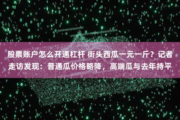 股票账户怎么开通杠杆 街头西瓜一元一斤？记者走访发现：普通瓜价格略降，高端瓜与去年持平