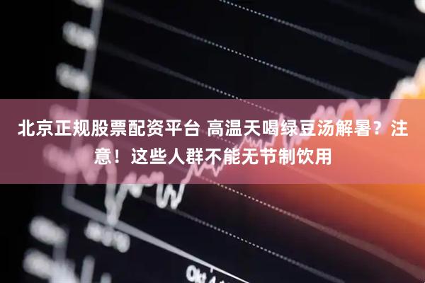 北京正规股票配资平台 高温天喝绿豆汤解暑？注意！这些人群不能无节制饮用